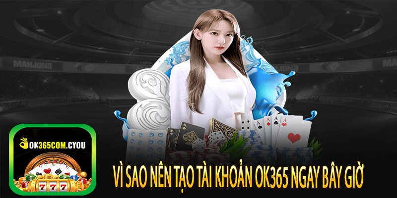 Vì sao nên tạo tài khoản OK365 ngay bây giờ